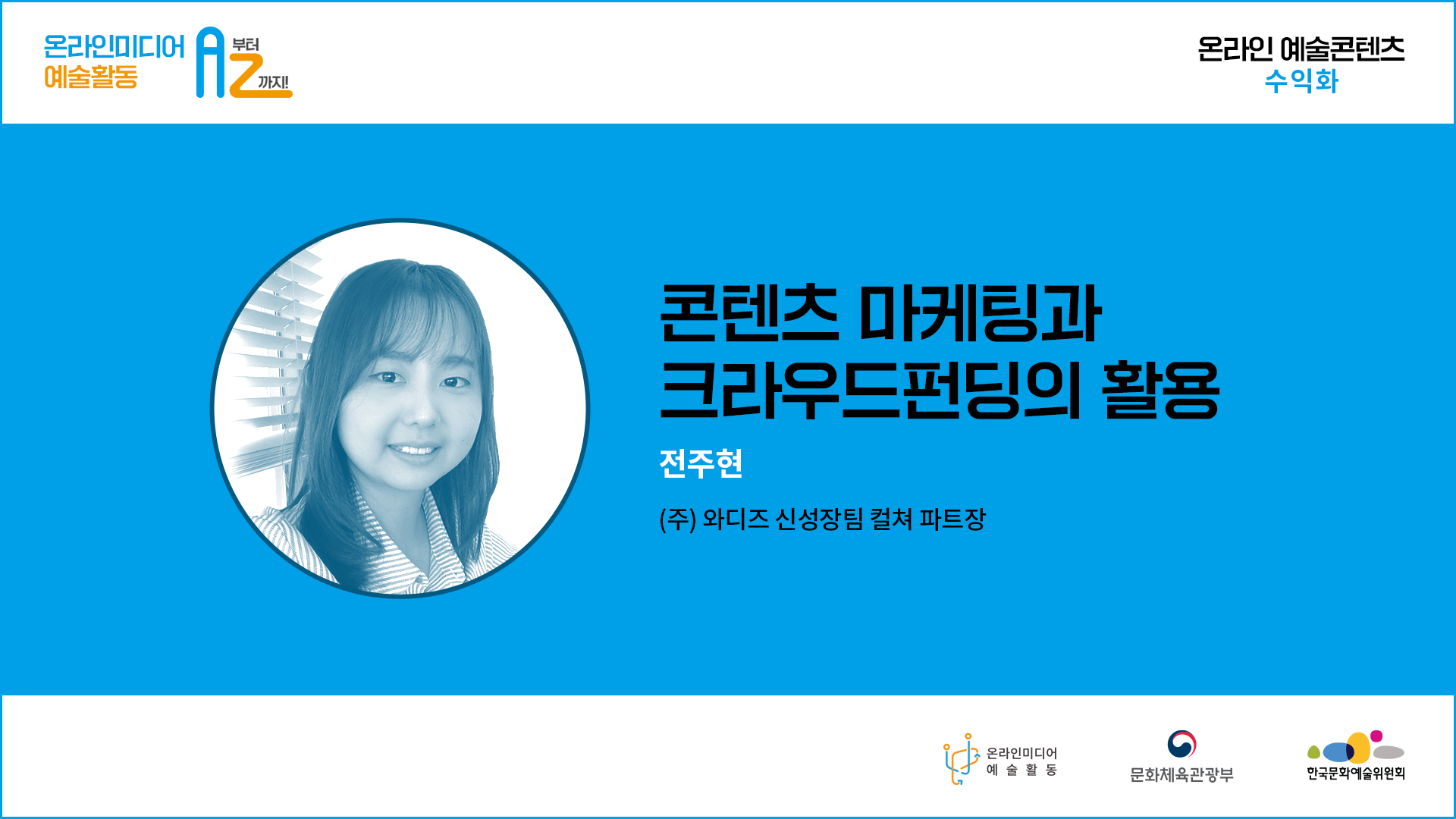  온라인미디어 예술활동 A부터 Z까지. 온라인 예술콘텐츠 수익화. 콘텐츠 마케팅과 크라우드펀딩의 활용 전주현 (주) 와디즈 신성장팀 컬쳐 파트장  온라인미디어 예술활동  문화체육관광부  한국문화예술위원회