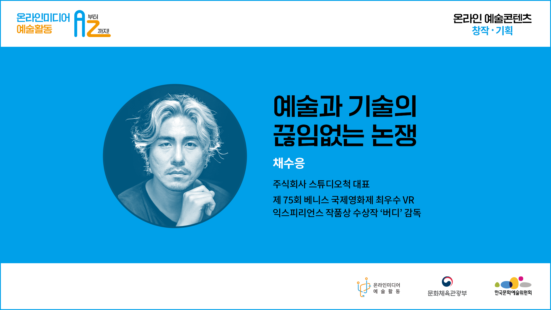 온라인미디어 예술활동 A부터 Z까지 . 온라인 예술콘텐츠 창작기획. 예술과 기술의 끊임없는 논쟁 채수응 주식회사 스튜디오 대표 제75회 베니스 국제영화제 최우수 VR 익스피리언스 작품상 수상작'버디'감독. 온라인미디어 예술활동  문화체육관광부  한국문화예술위원회
