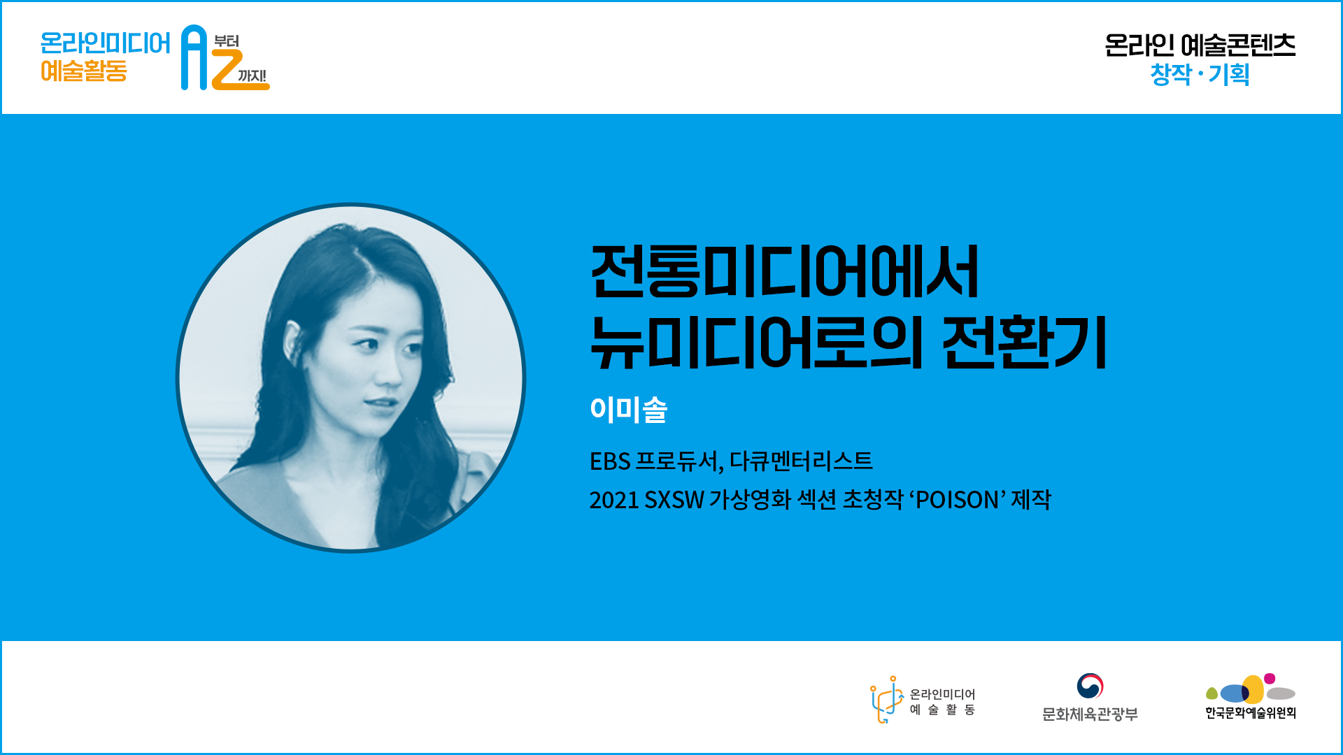  온라인미디어 예술활동 A부터 Z까지. 온라인 예술콘텐츠 창작기획.전통미디어에서 뉴미디어로의 전환기 이미솔 EBS프로듀서, 다큐멘터리스트 2021  SXSW 가상영화 섹션 초청작'POISON' 제작. 온라인미디어 예술활동  문화체육관광부  한국문화예술위원회