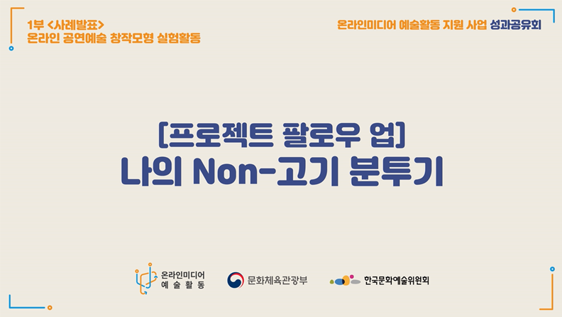 1부<사례발표>온라인 공연예술 창작모형 실험활동. 온라인미디어 예술활동 지원 사업 성과공유회. [프로젝트 팔로우 업] 나의 Non-고기 분투기.온라인미디어 예술활동 문화체육관광부 한국문화예술위원회